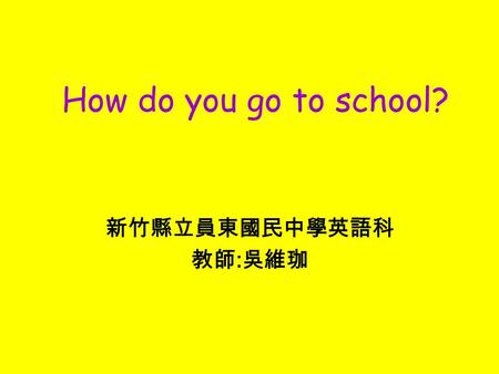 新竹縣立員東國民中學英語科 教師 : 吳維珈 How do you go to school? Words Questions: 1.How do you usually go to school? 2.What kinds of transportation do you know?