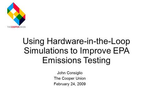 John Consiglio The Cooper Union February 24, 2009 Using Hardware-in-the-Loop Simulations to Improve EPA Emissions Testing.