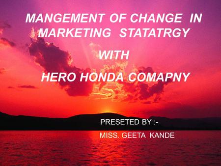 MANGEMENT OF CHANGE IN MARKETING STATATRGY WITH HERO HONDA COMAPNY PRESETED BY :- MISS. GEETA KANDE.