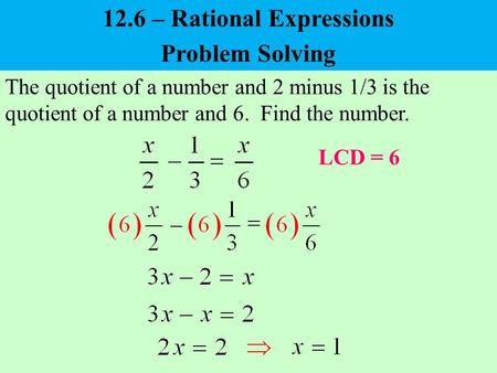 Problem Solving The quotient of a number and 2 minus 1/3 is the quotient of a number and 6. Find the number. LCD = 6 12.6 – Rational Expressions.