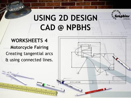 USING 2D DESIGN NPBHS WORKSHEETS 4 Motorcycle Fairing Creating tangential arcs & using connected lines.