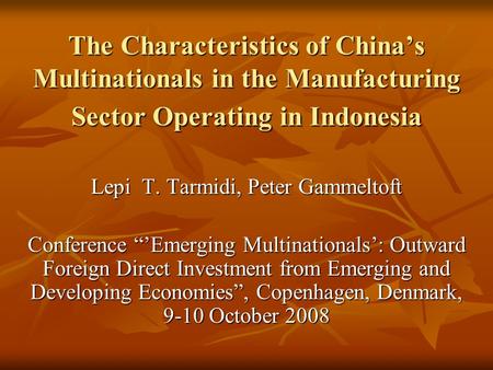 The Characteristics of China’s Multinationals in the Manufacturing Sector Operating in Indonesia Lepi T. Tarmidi, Peter Gammeltoft Conference “’Emerging.
