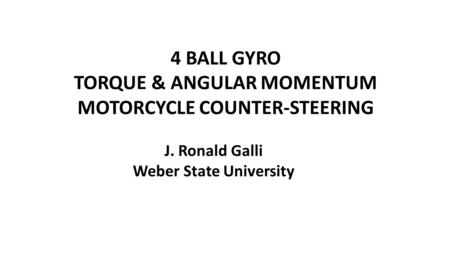 4 BALL GYRO TORQUE & ANGULAR MOMENTUM MOTORCYCLE COUNTER-STEERING J. Ronald Galli Weber State University.