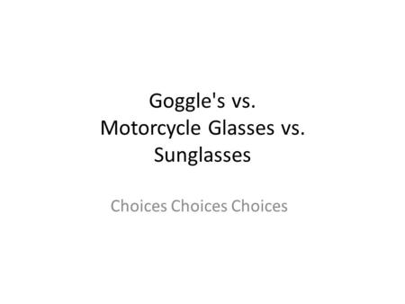 Goggle's vs. Motorcycle Glasses vs. Sunglasses Choices Choices Choices.