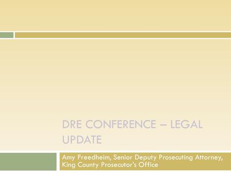 DRE CONFERENCE – LEGAL UPDATE Amy Freedheim, Senior Deputy Prosecuting Attorney, King County Prosecutor’s Office.