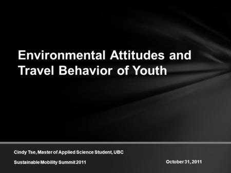 Environmental Attitudes and Travel Behavior of Youth Cindy Tse, Master of Applied Science Student, UBC Sustainable Mobility Summit 2011 October 31, 2011.