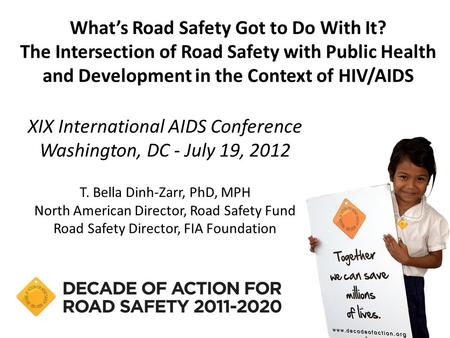 XIX International AIDS Conference Washington, DC - July 19, 2012 T. Bella Dinh-Zarr, PhD, MPH North American Director, Road Safety Fund Road Safety Director,