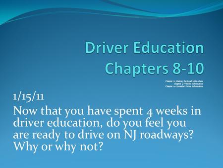 Chapter 8- Sharing the Road with others Chapter 9- Vehicle information Chapter 10- Essential Driver Information 1/15/11 Now that you have spent 4 weeks.