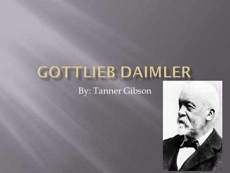 By: Tanner Gibson.  First, he was born on 17 March 1834 in Schorndorf, Germany  Daimler was a mechanical engineer and industrial designer  He was a.