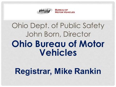 Ohio Dept. of Public Safety John Born, Director Ohio Bureau of Motor Vehicles Registrar, Mike Rankin.