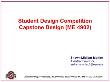 Department of Mechanical and Aerospace Engineering, The Ohio State University Student Design Competition Capstone Design (ME 4902) Shawn Midlam-Mohler.