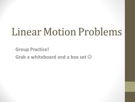 Linear Motion Problems Group Practice! Grab a whiteboard and a box set.