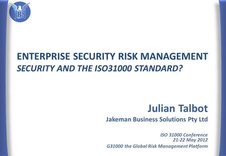 ENTERPRISE SECURITY RISK MANAGEMENT SECURITY AND THE ISO31000 STANDARD? Julian Talbot Jakeman Business Solutions Pty Ltd ISO 31000 Conference 21-22 May.