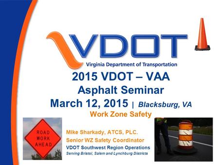 2015 VDOT – VAA Asphalt Seminar March 12, 2015 | Blacksburg, VA Work Zone Safety Mike Sharkady, ATCS, PLC. Senior WZ Safety Coordinator VDOT Southwest.