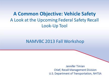 A Common Objective: Vehicle Safety A Look at the Upcoming Federal Safety Recall Look-Up Tool NAMVBC 2013 Fall Workshop Jennifer Timian Chief, Recall Management.