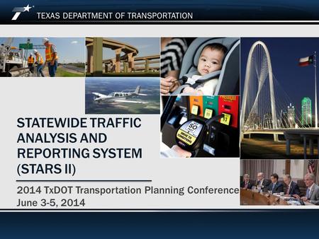 2014 TxDOT Transportation Planning Conference STATEWIDE TRAFFIC ANALYSIS AND REPORTING SYSTEM (STARS II) 2014 TxDOT Transportation Planning Conference.