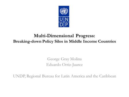 Multi-Dimensional Progress: Breaking-down Policy Silos in Middle Income Countries George Gray Molina Eduardo Ortiz-Juarez UNDP, Regional Bureau for Latin.