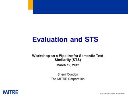 © 2012 The MITRE Corporation. All rights reserved. For Internal MITRE Use Evaluation and STS Workshop on a Pipeline for Semantic Text Similarity (STS)