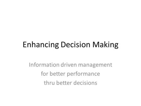 Enhancing Decision Making Information driven management for better performance thru better decisions.