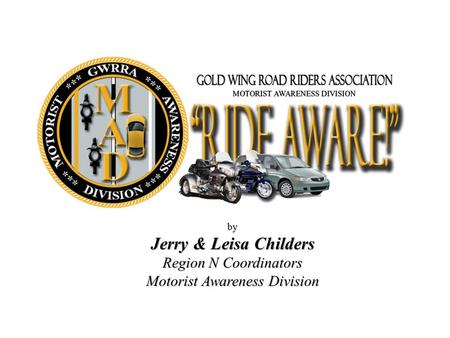 By Jerry & Leisa Childers Region N Coordinators Motorist Awareness Division.