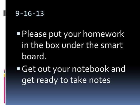 9-16-13  Please put your homework in the box under the smart board.  Get out your notebook and get ready to take notes.