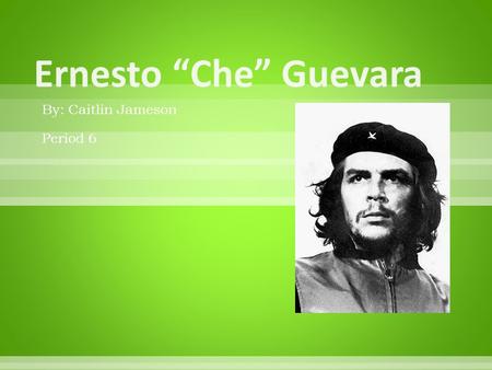 By: Caitlin Jameson Period 6.  Ernesto “Che” Guevara was born in Rosario, Argentina. He was the oldest of five children. He had 2 sisters, Celia and.