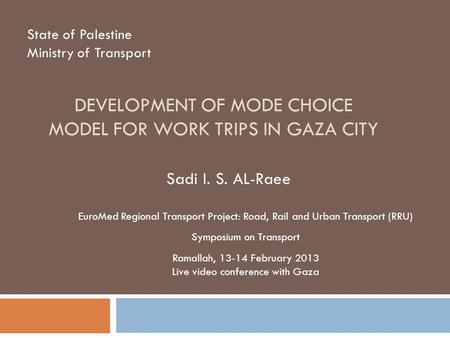 DEVELOPMENT OF MODE CHOICE MODEL FOR WORK TRIPS IN GAZA CITY State of Palestine Ministry of Transport Sadi I. S. AL-Raee EuroMed Regional Transport Project: