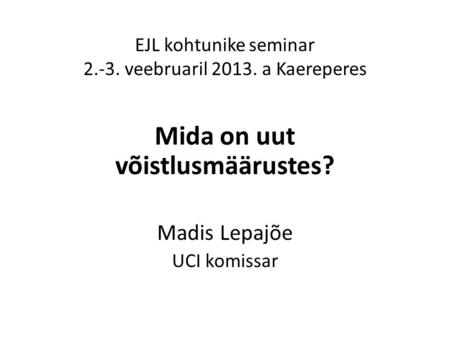 EJL kohtunike seminar 2.-3. veebruaril 2013. a Kaereperes Mida on uut võistlusmäärustes? Madis Lepajõe UCI komissar.