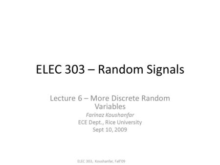 ELEC 303, Koushanfar, Fall’09 ELEC 303 – Random Signals Lecture 6 – More Discrete Random Variables Farinaz Koushanfar ECE Dept., Rice University Sept 10,