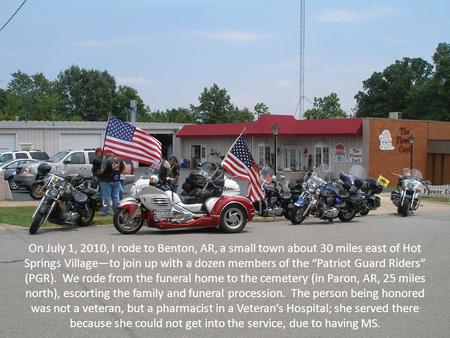 On July 1, 2010, I rode to Benton, AR, a small town about 30 miles east of Hot Springs Village—to join up with a dozen members of the “Patriot Guard Riders”
