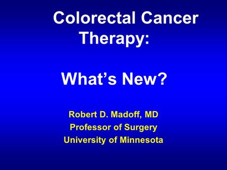 Colorectal Cancer Therapy: What’s New? Robert D. Madoff, MD Professor of Surgery University of Minnesota.