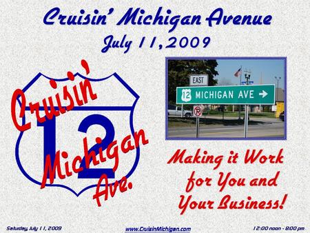 Www.CruisinMichigan.com Saturday, July 11, 200912:00 noon - 8:00 pm Cruisin’ Michigan Avenue July 11, 2009 Making it Work for You and Your Business!