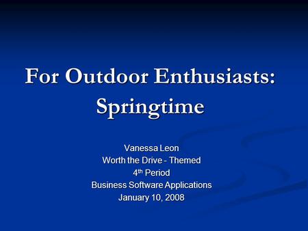 For Outdoor Enthusiasts: Springtime Vanessa Leon Worth the Drive - Themed 4 th Period Business Software Applications January 10, 2008.