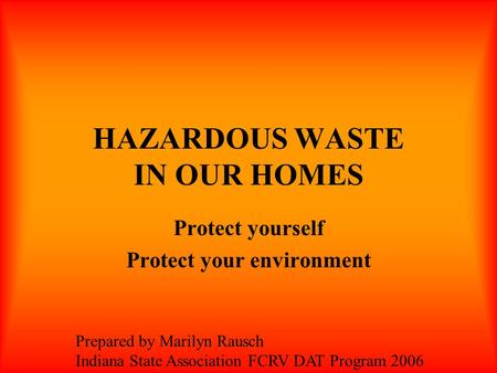 HAZARDOUS WASTE IN OUR HOMES Protect yourself Protect your environment Prepared by Marilyn Rausch Indiana State Association FCRV DAT Program 2006.