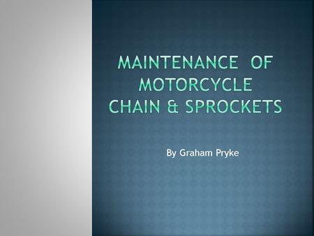By Graham Pryke.  Objectives:  Identify the chain & sprockets  Explain why maintenance is necessary  Discuss the four stages of maintenance.