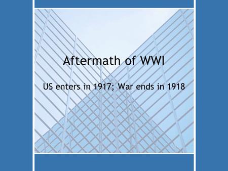 Aftermath of WWI US enters in 1917; War ends in 1918.
