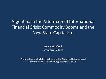 Argentina in the Aftermath of International Financial Crisis: Commodity Booms and the New State Capitalism Sylvia Maxfield Simmons College Prepared for.