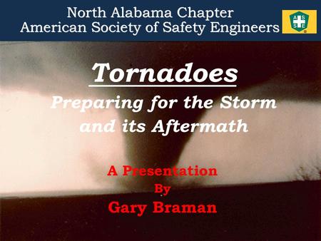 1 Tornadoes Preparing for the Storm and its Aftermath A Presentation By Gary Braman North Alabama Chapter American Society of Safety Engineers North Alabama.