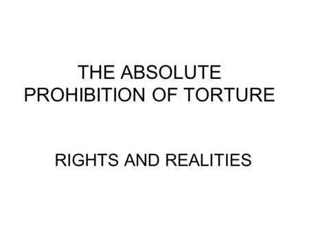 THE ABSOLUTE PROHIBITION OF TORTURE RIGHTS AND REALITIES.