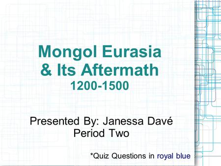 Mongol Eurasia & Its Aftermath 1200-1500 Presented By: Janessa Davé Period Two *Quiz Questions in royal blue.