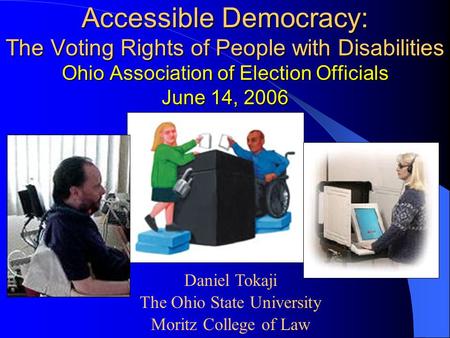 Accessible Democracy: The Voting Rights of People with Disabilities Ohio Association of Election Officials June 14, 2006 Daniel Tokaji The Ohio State University.