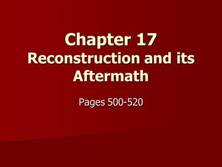 Chapter 17 Reconstruction and its Aftermath Pages 500-520.