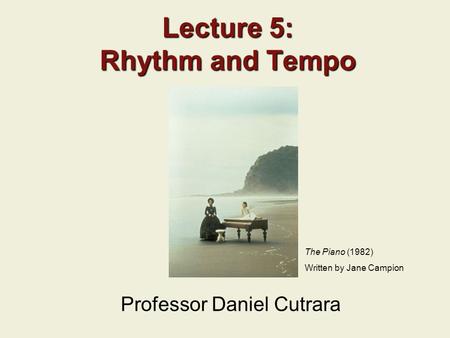 Lecture 5: Rhythm and Tempo Professor Daniel Cutrara The Piano (1982) Written by Jane Campion.