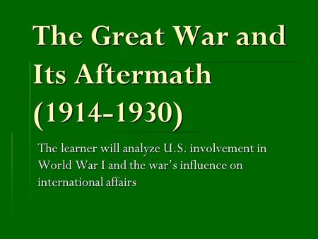 The Great War and Its Aftermath (1914-1930) The learner will analyze U.S. involvement in World War I and the war’s influence on international affairs.