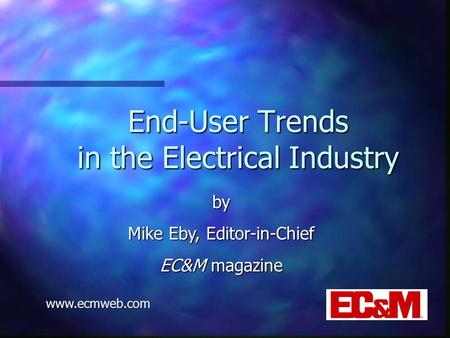 End-User Trends in the Electrical Industry by Mike Eby, Editor-in-Chief EC&M magazine www.ecmweb.com.