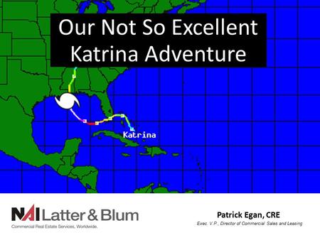 Patrick Egan, CRE Exec. V.P., Director of Commercial Sales and Leasing Katrina Adventure Our Not So Excellent.