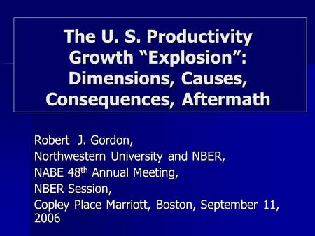 Robert J. Gordon, Northwestern University and NBER, NABE 48 th Annual Meeting, NBER Session, Copley Place Marriott, Boston, September 11, 2006 The U. S.