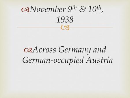   Across Germany and German-occupied Austria  November 9 th & 10 th, 1938.