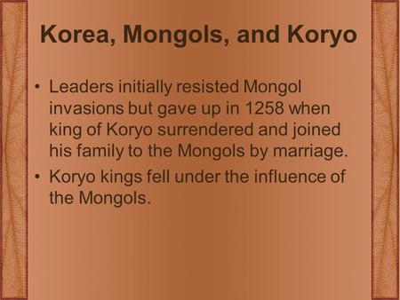 Korea, Mongols, and Koryo Leaders initially resisted Mongol invasions but gave up in 1258 when king of Koryo surrendered and joined his family to the Mongols.