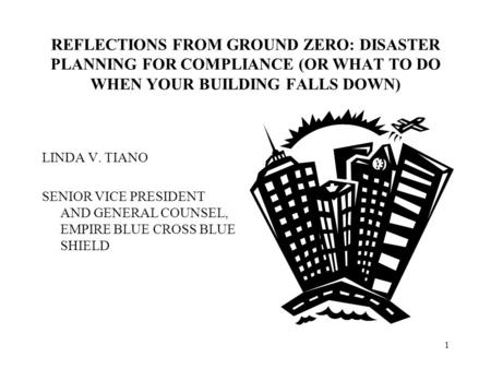 1 REFLECTIONS FROM GROUND ZERO: DISASTER PLANNING FOR COMPLIANCE (OR WHAT TO DO WHEN YOUR BUILDING FALLS DOWN) LINDA V. TIANO SENIOR VICE PRESIDENT AND.